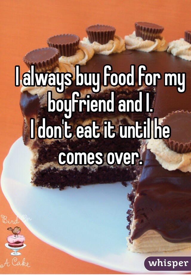 I always buy food for my boyfriend and I.
I don't eat it until he comes over. 