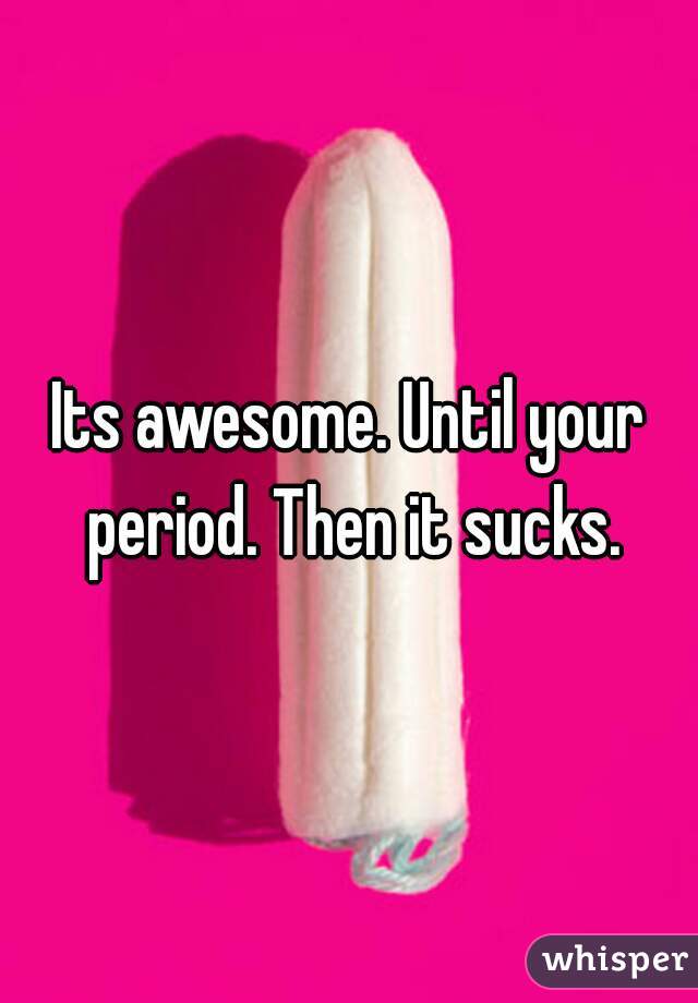 Its awesome. Until your period. Then it sucks.