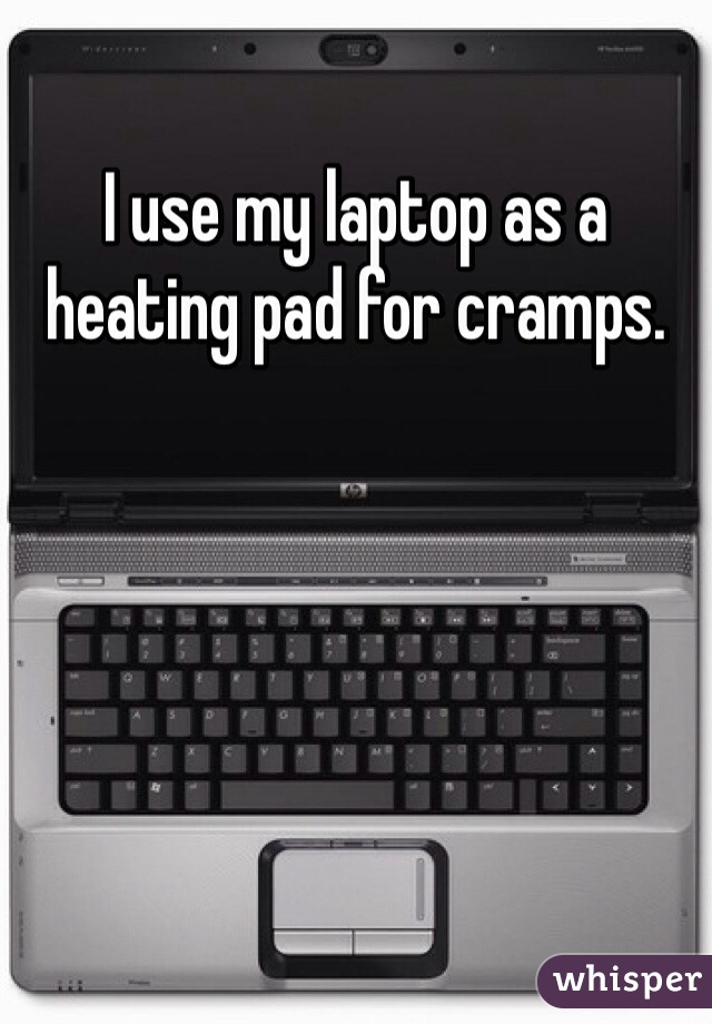 I use my laptop as a heating pad for cramps. 

