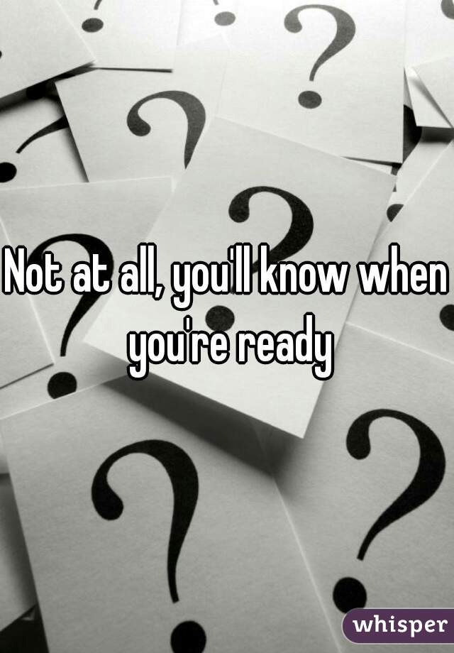 Not at all, you'll know when you're ready