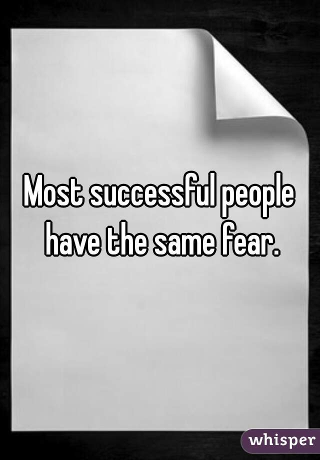 Most successful people have the same fear.