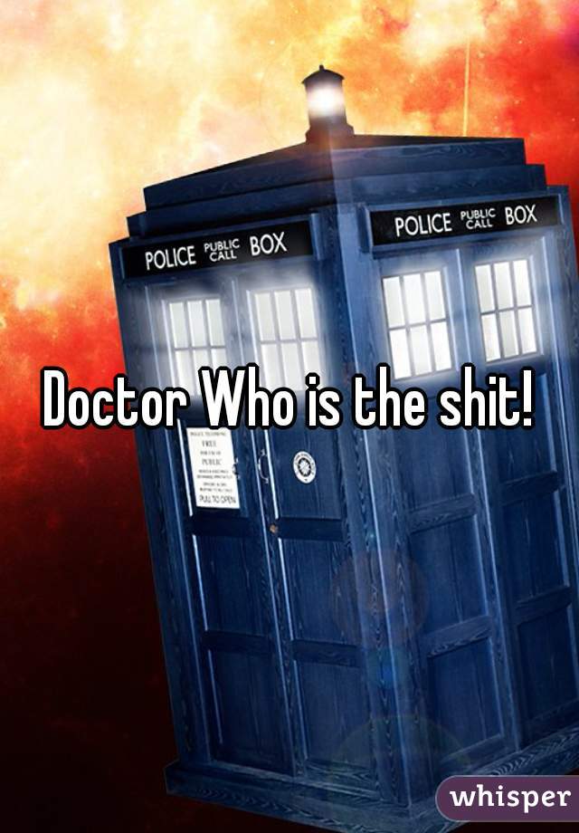 Doctor Who is the shit!