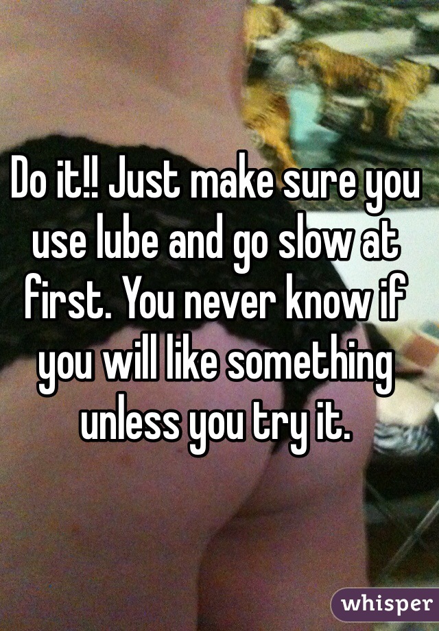 Do it!! Just make sure you use lube and go slow at first. You never know if you will like something unless you try it. 