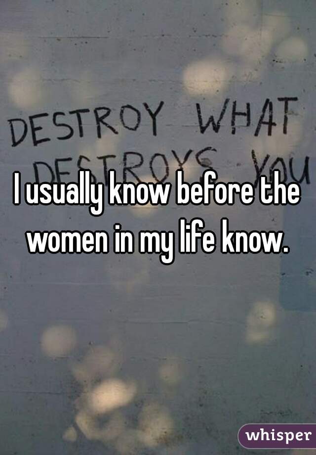 I usually know before the women in my life know. 