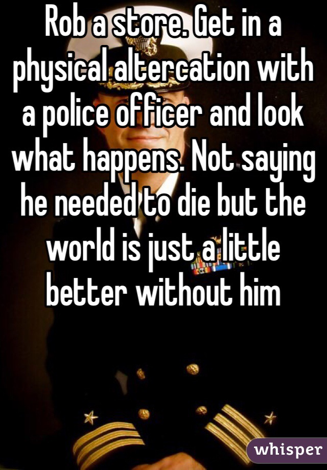 Rob a store. Get in a physical altercation with a police officer and look what happens. Not saying he needed to die but the world is just a little better without him 