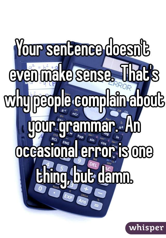 Your sentence doesn't even make sense.  That's why people complain about your grammar.  An occasional error is one thing, but damn.