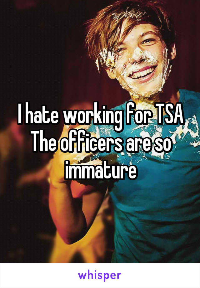 I hate working for TSA
The officers are so immature