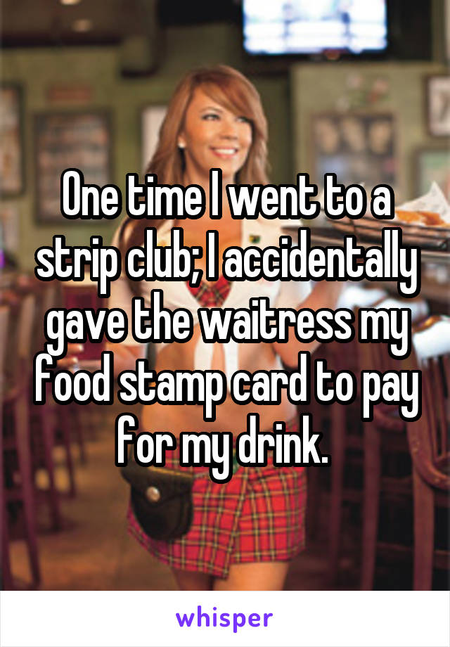 One time I went to a strip club; I accidentally gave the waitress my food stamp card to pay for my drink. 