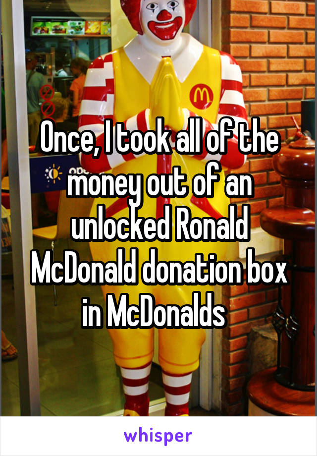 Once, I took all of the money out of an unlocked Ronald McDonald donation box in McDonalds  