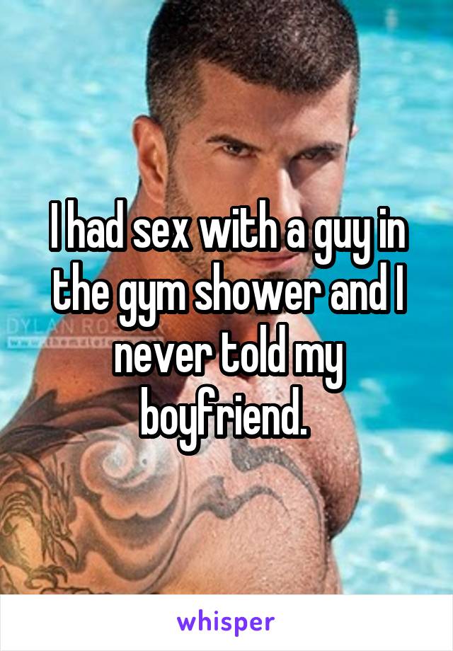 I had sex with a guy in the gym shower and I never told my boyfriend. 
