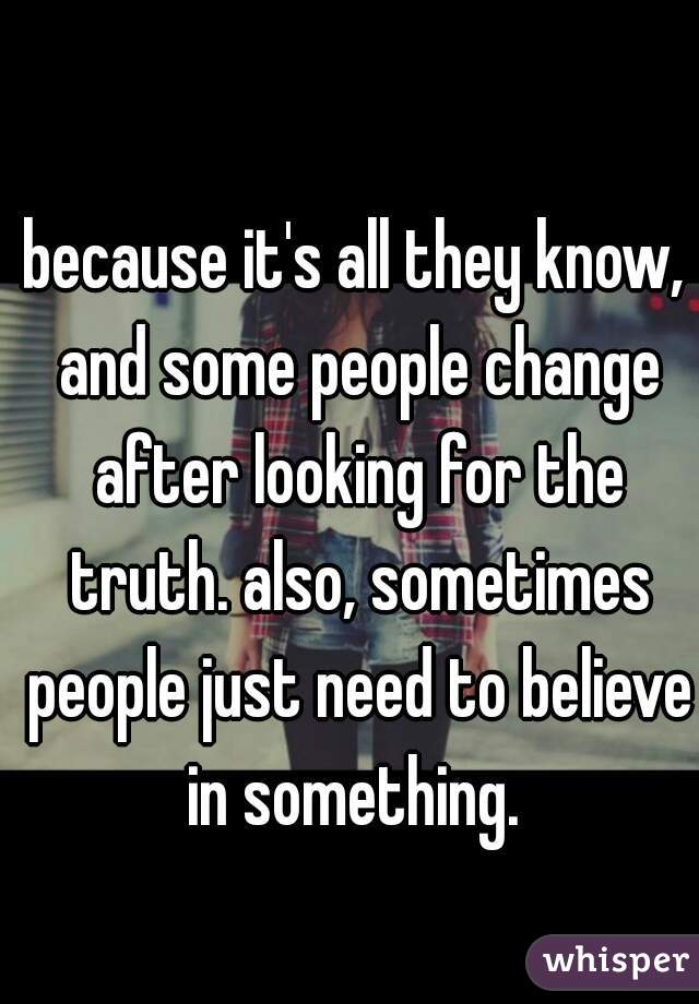 because it's all they know, and some people change after looking for the truth. also, sometimes people just need to believe in something. 