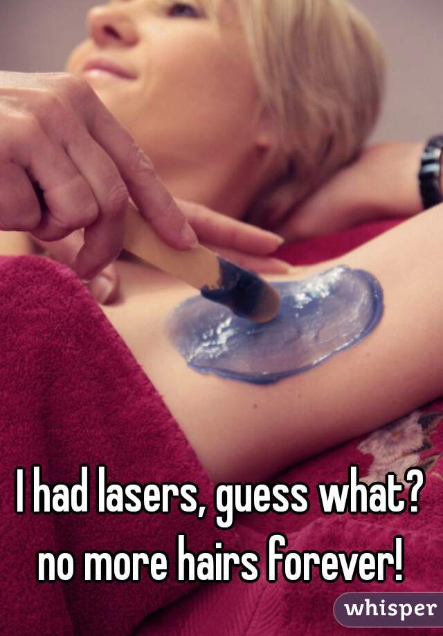 I had lasers, guess what? no more hairs forever! 