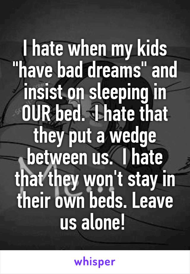 I hate when my kids "have bad dreams" and insist on sleeping in OUR bed.  I hate that they put a wedge between us.  I hate that they won't stay in their own beds. Leave us alone! 