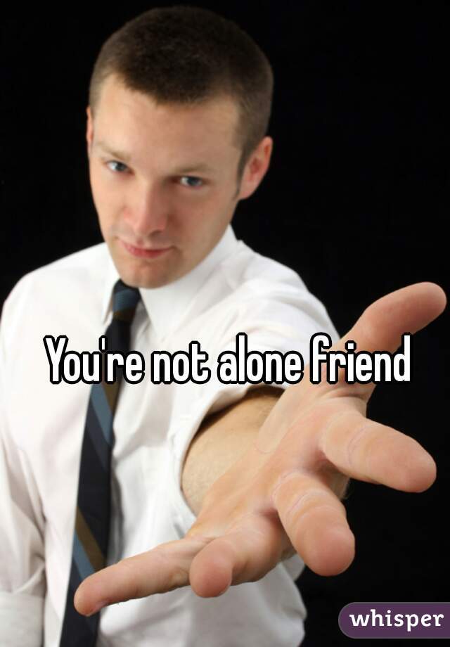 You're not alone friend