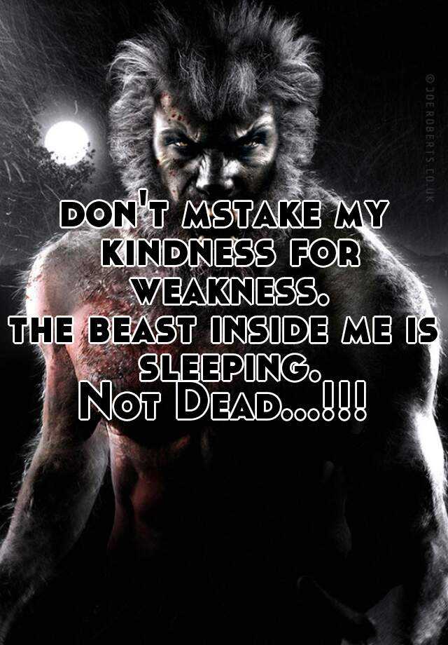 don't mstake my kindness for weakness. the beast inside me is sleeping ...