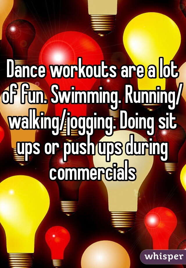 Dance workouts are a lot of fun. Swimming. Running/walking/jogging. Doing sit ups or push ups during commercials 