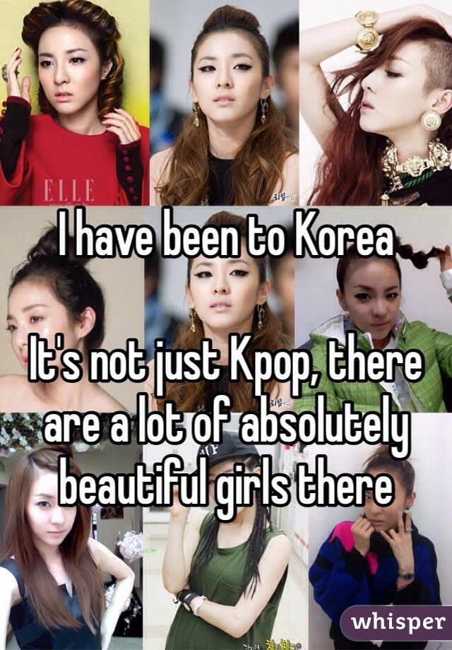 I have been to Korea

It's not just Kpop, there are a lot of absolutely beautiful girls there 