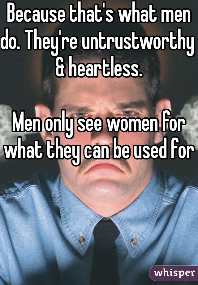 Because that's what men do. They're untrustworthy & heartless.

Men only see women for what they can be used for