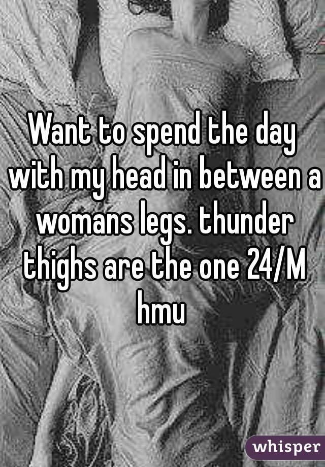 Want to spend the day with my head in between a womans legs. thunder thighs are the one 24/M hmu 