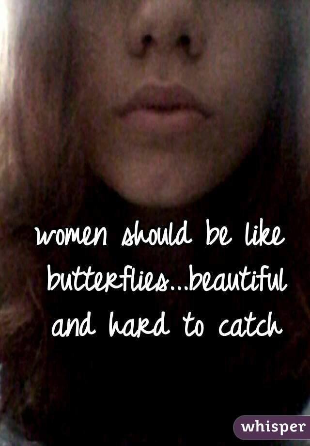 women should be like butterflies...beautiful and hard to catch