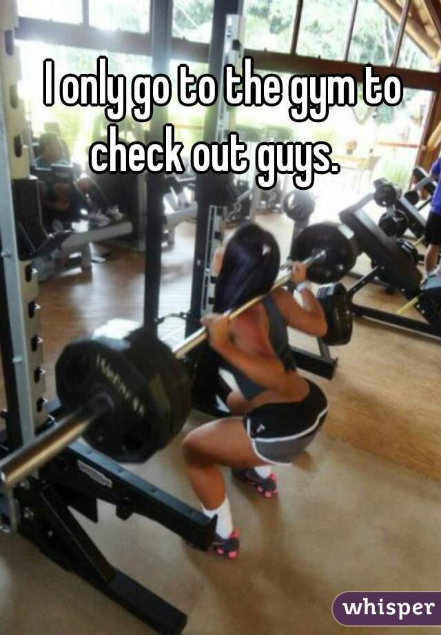 I only go to the gym to check out guys.   