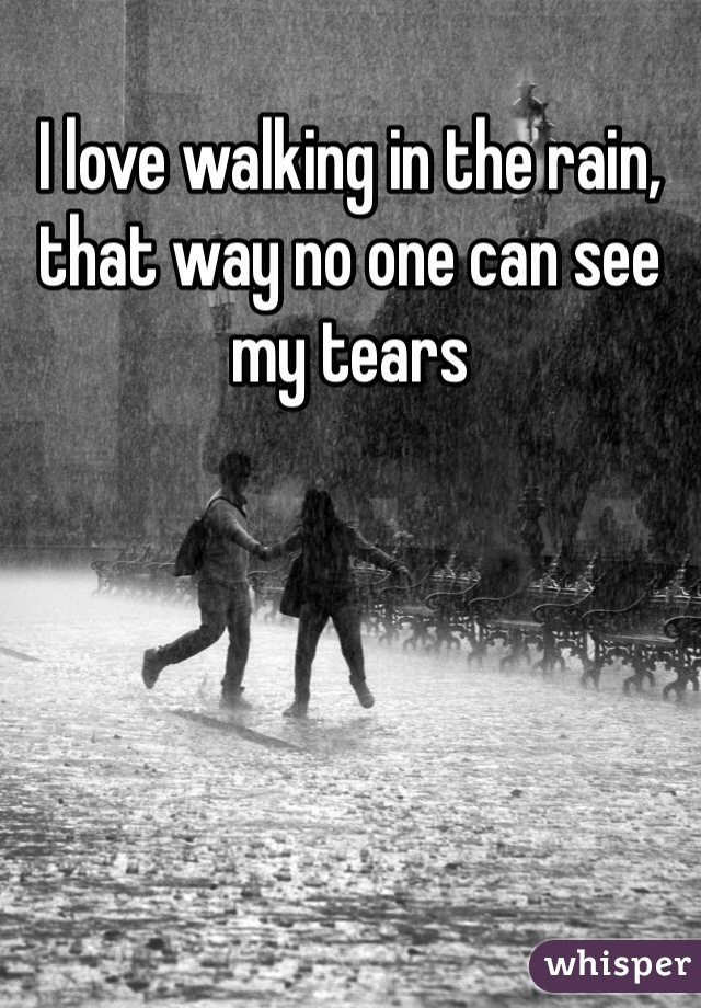 I love walking in the rain, that way no one can see my tears 