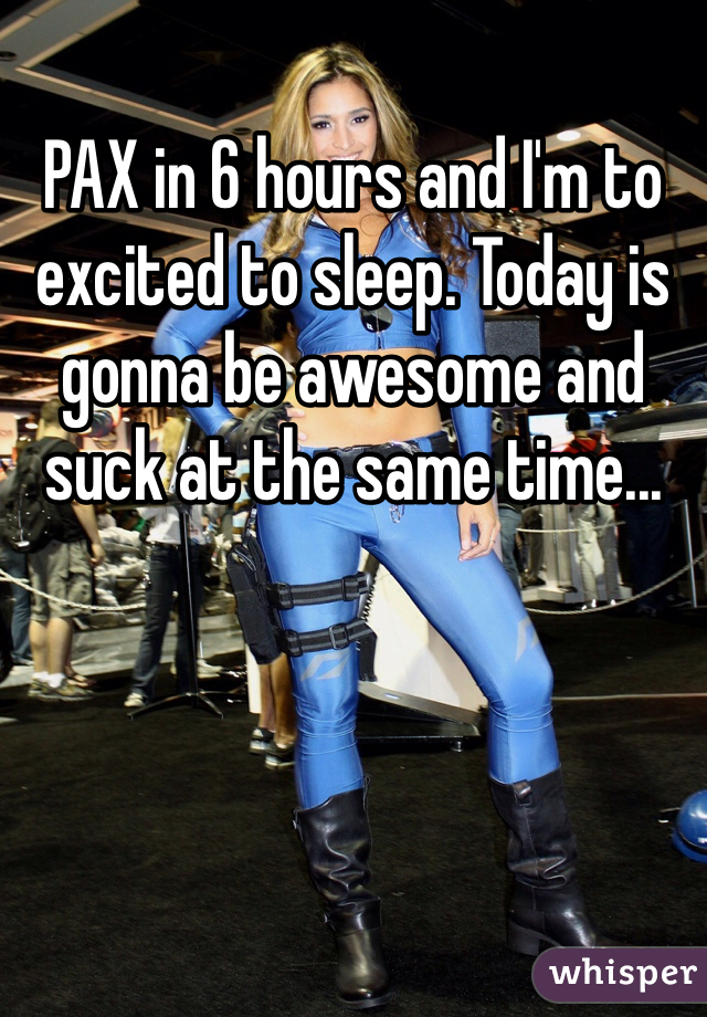 PAX in 6 hours and I'm to excited to sleep. Today is gonna be awesome and suck at the same time...