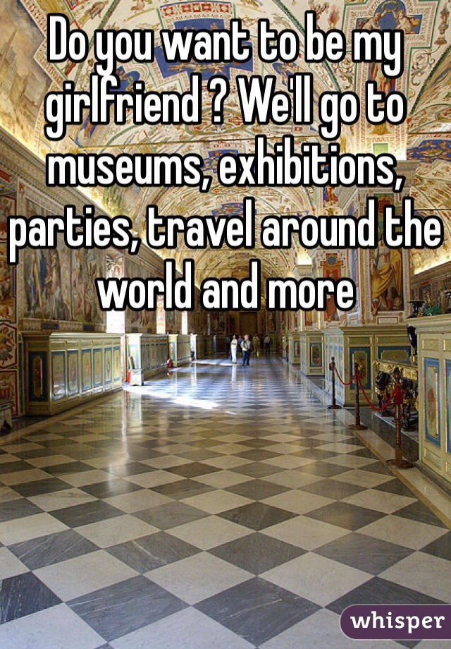 Do you want to be my girlfriend ? We'll go to museums, exhibitions, parties, travel around the world and more 