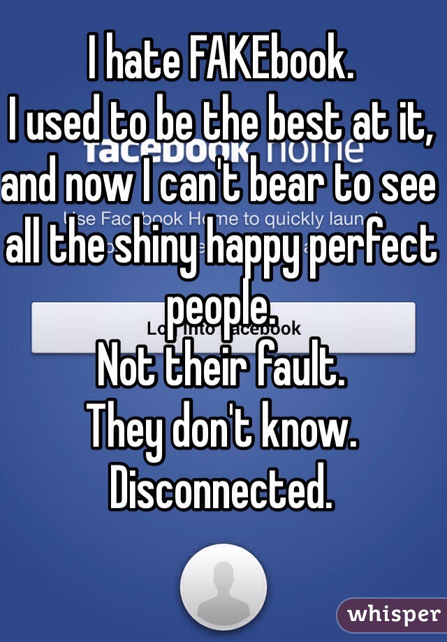 I hate FAKEbook.
I used to be the best at it, and now I can't bear to see all the shiny happy perfect people. 
Not their fault.
They don't know.
Disconnected.