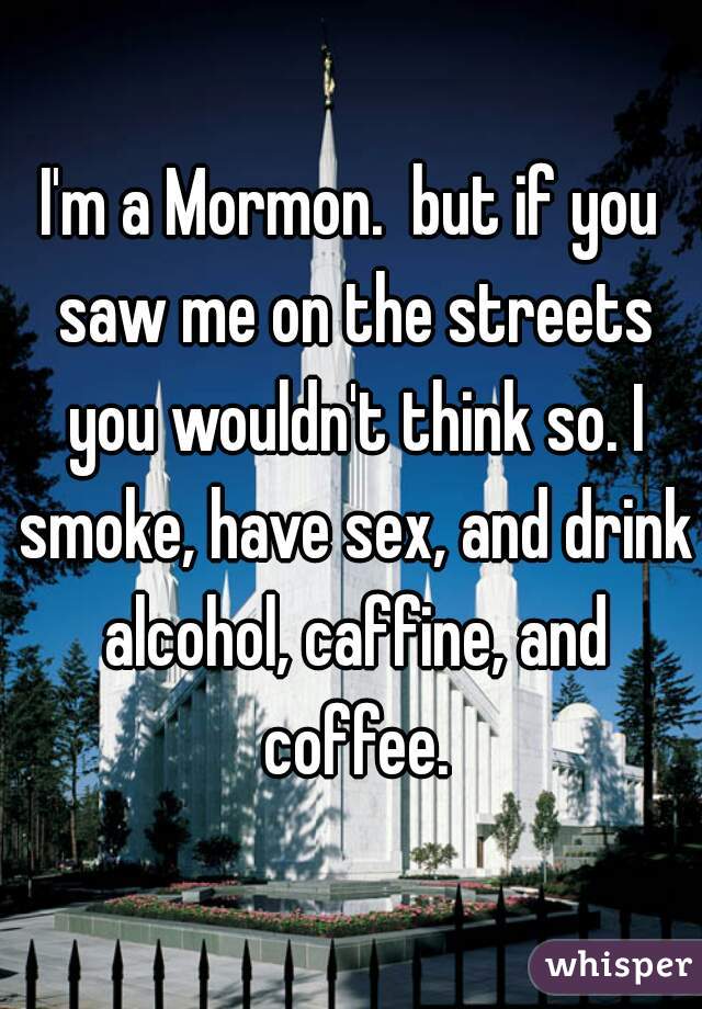 I'm a Mormon.  but if you saw me on the streets you wouldn't think so. I smoke, have sex, and drink alcohol, caffine, and coffee.