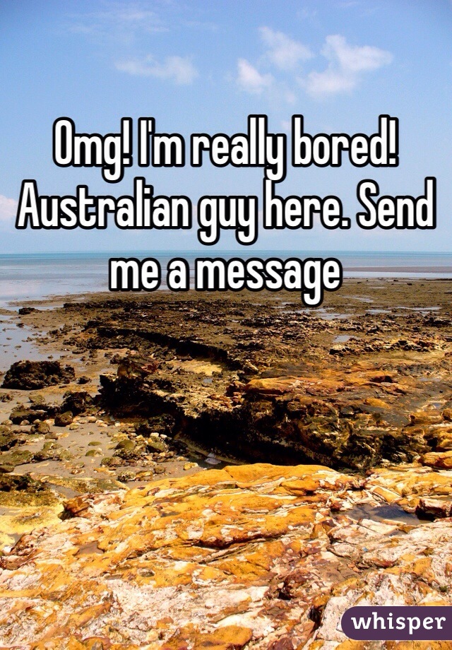 Omg! I'm really bored! Australian guy here. Send me a message 