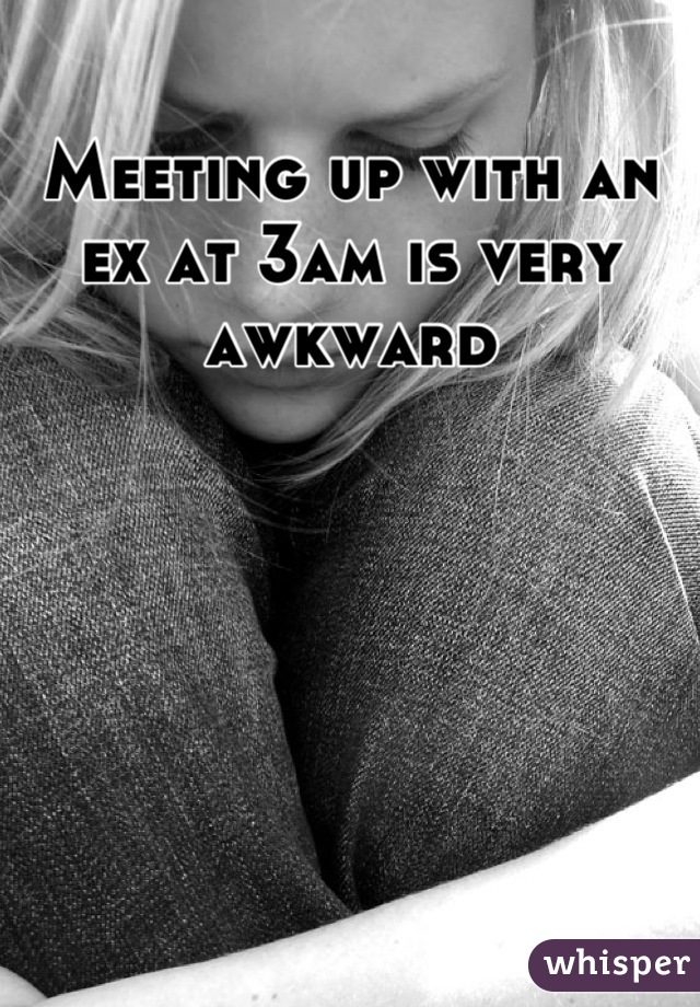 Meeting up with an ex at 3am is very awkward