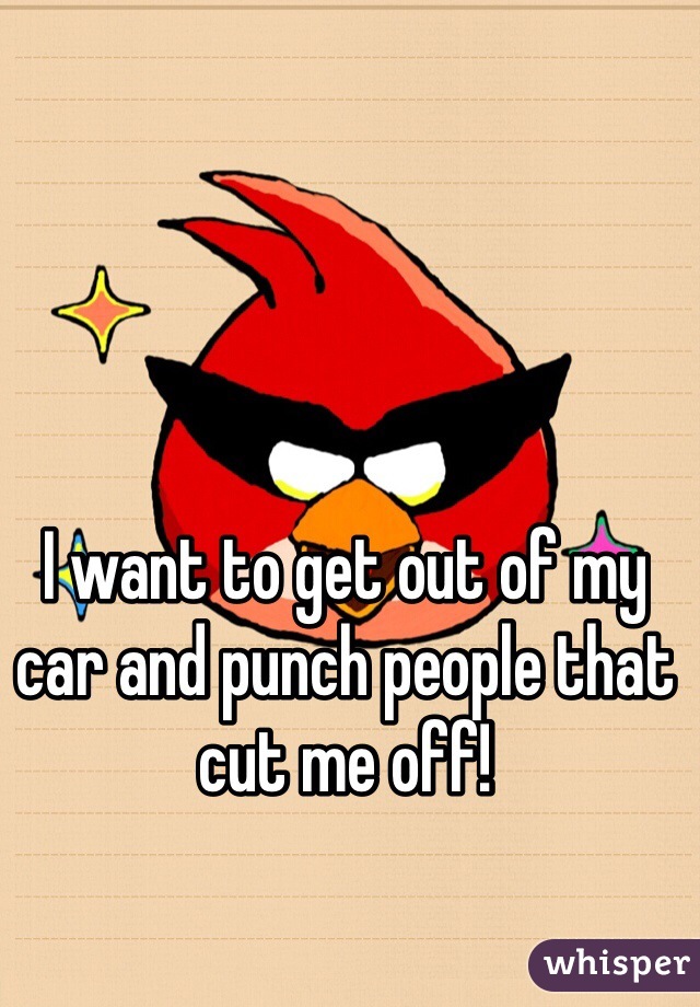I want to get out of my car and punch people that cut me off! 