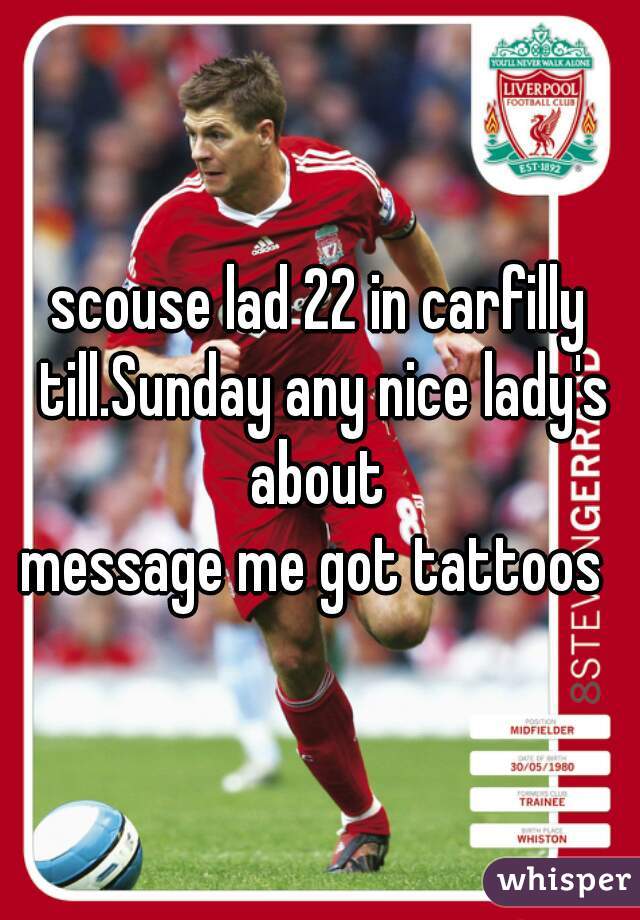 scouse lad 22 in carfilly till.Sunday any nice lady's about 
message me got tattoos 