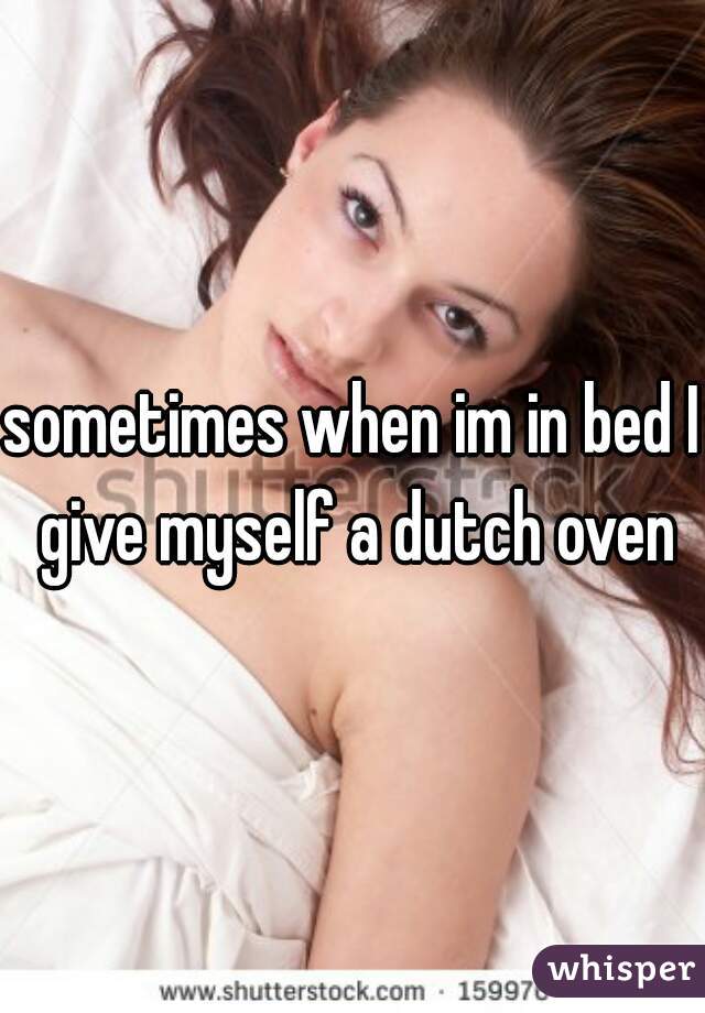 sometimes when im in bed I give myself a dutch oven