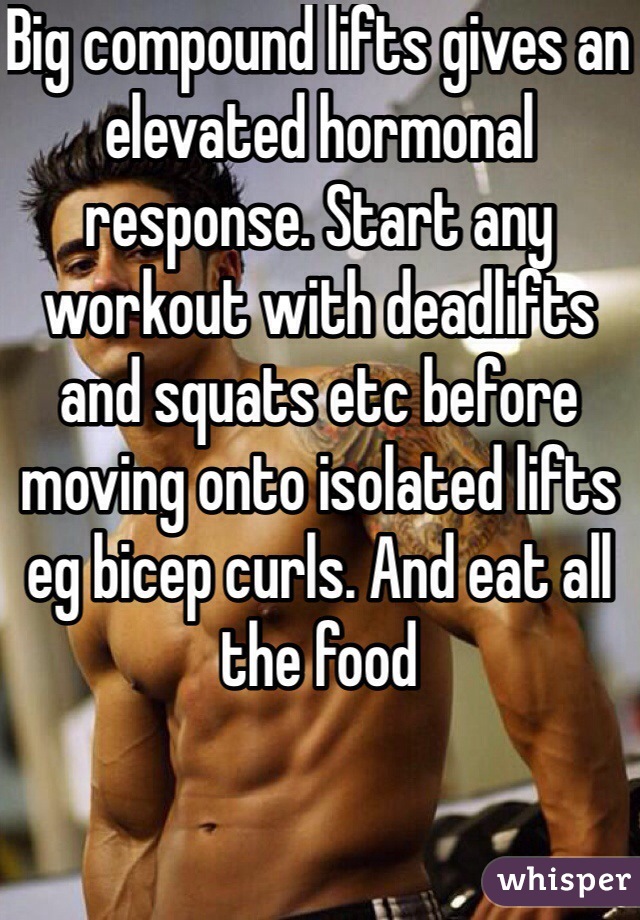 Big compound lifts gives an elevated hormonal response. Start any workout with deadlifts and squats etc before moving onto isolated lifts eg bicep curls. And eat all the food