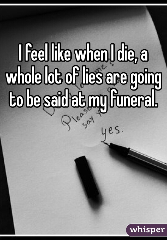 I feel like when I die, a whole lot of lies are going to be said at my funeral.