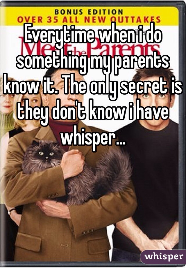 Everytime when i do something my parents know it. The only secret is they don't know i have whisper...
