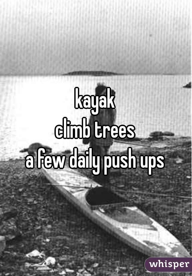 kayak
climb trees
a few daily push ups
