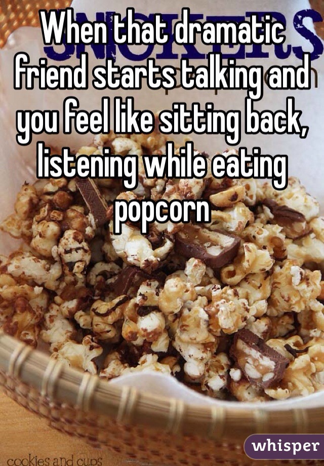 When that dramatic friend starts talking and you feel like sitting back, listening while eating popcorn