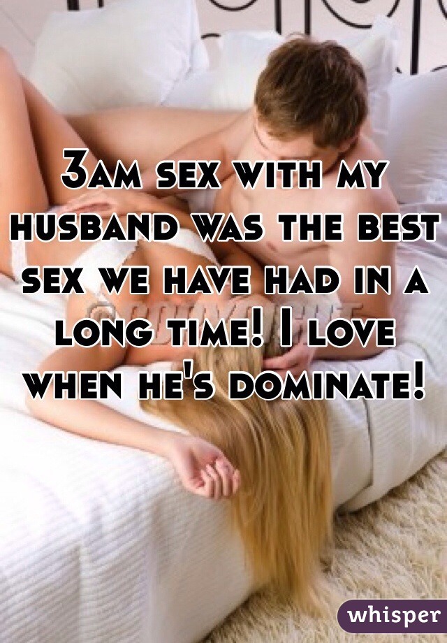 3am sex with my husband was the best sex we have had in a long time! I love when he's dominate! 