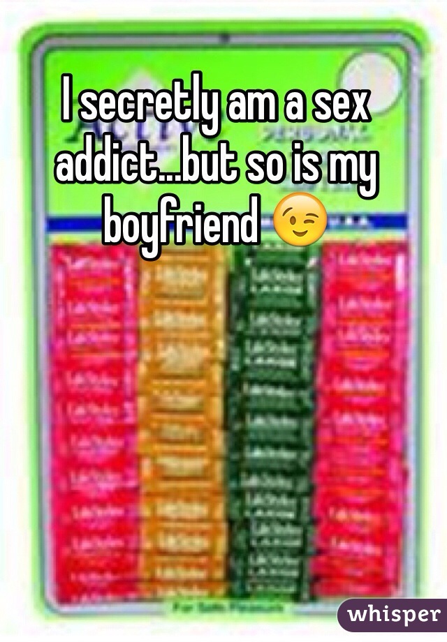 I secretly am a sex addict...but so is my boyfriend 😉