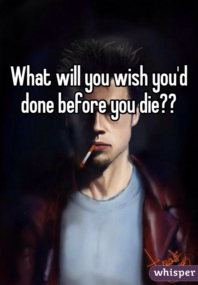 What will you wish you'd done before you die??