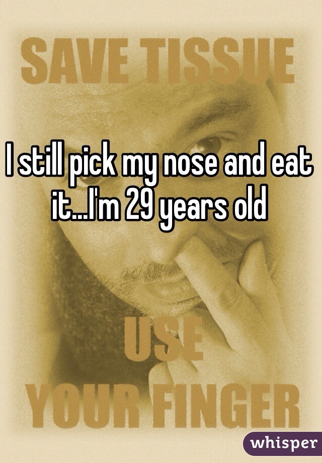 I still pick my nose and eat it...I'm 29 years old 