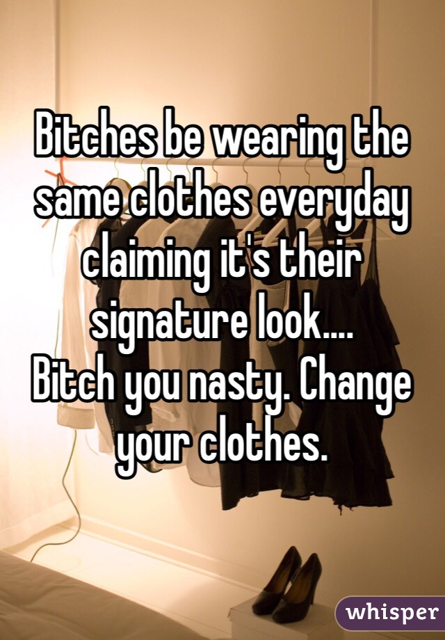 Bitches be wearing the same clothes everyday claiming it's their signature look....
Bitch you nasty. Change your clothes. 