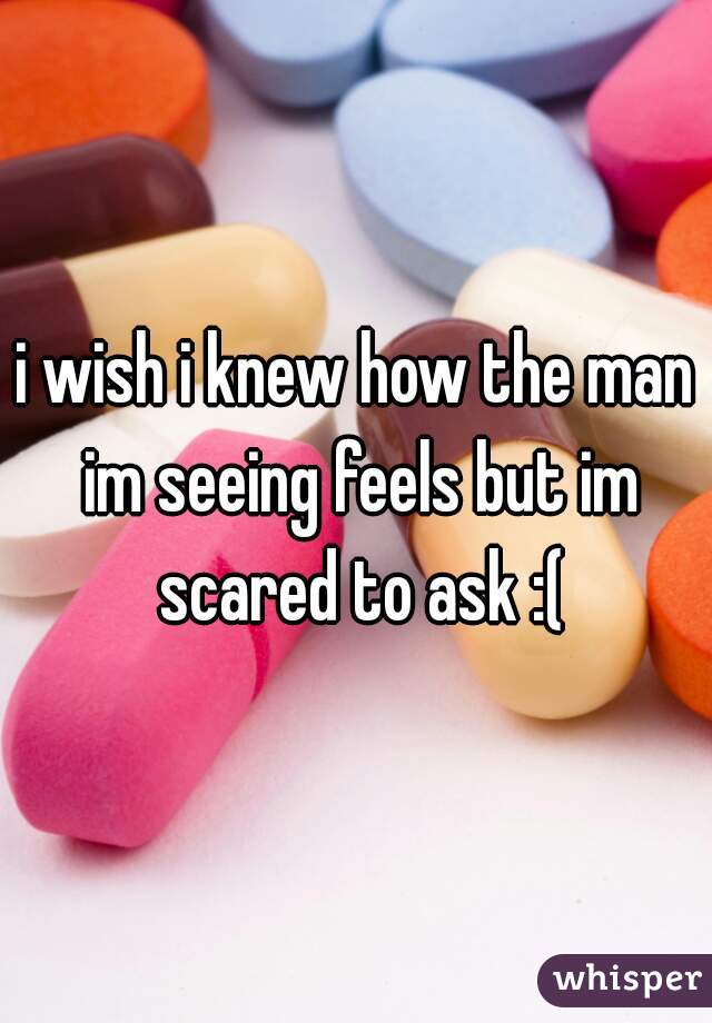 i wish i knew how the man im seeing feels but im scared to ask :(