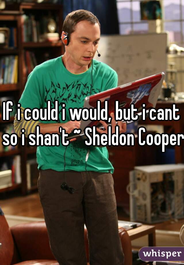 If i could i would, but i cant so i shan't ~ Sheldon Cooper