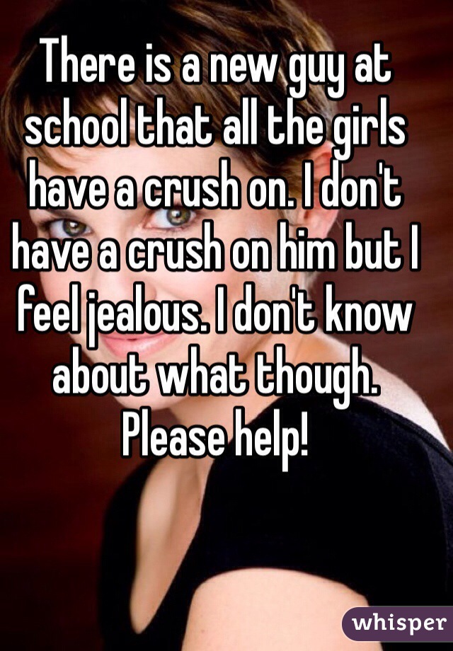 There is a new guy at school that all the girls have a crush on. I don't have a crush on him but I feel jealous. I don't know about what though. Please help!