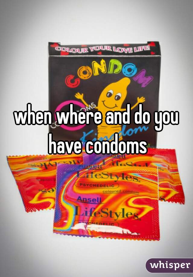 when where and do you have condoms