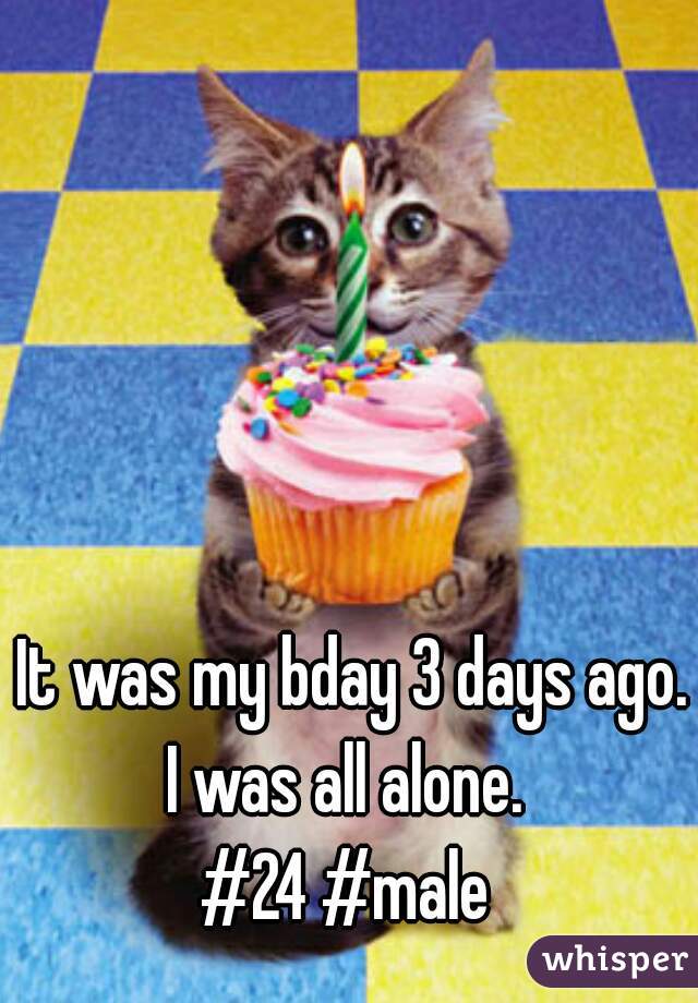 It was my bday 3 days ago.
I was all alone. 

#24 #male 